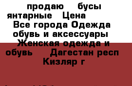 продаю    бусы янтарные › Цена ­ 2 000 - Все города Одежда, обувь и аксессуары » Женская одежда и обувь   . Дагестан респ.,Кизляр г.